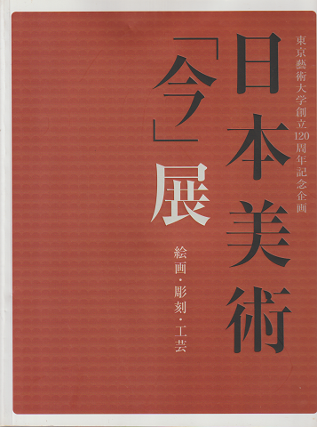 日本美術「今」展 : 絵画・彫刻・工芸 : 東京藝術大学創立120周年記念企画