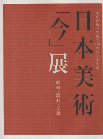 日本美術「今」展 : 絵画・彫刻・工芸 : 東京藝術大学創立120周年記念企画